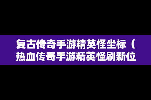 复古传奇手游精英怪坐标（热血传奇手游精英怪刷新位置时间2019）