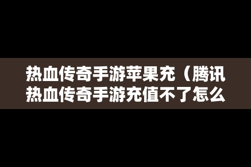 热血传奇手游苹果充（腾讯热血传奇手游充值不了怎么回事）