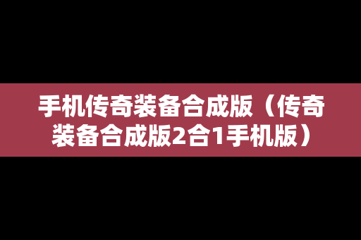 手机传奇装备合成版（传奇装备合成版2合1手机版）