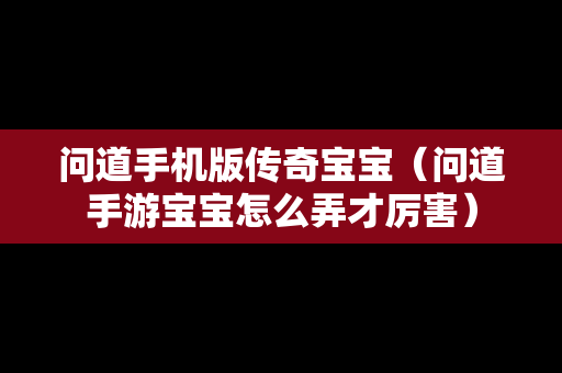 问道手机版传奇宝宝（问道手游宝宝怎么弄才厉害）