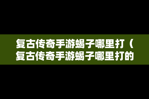 复古传奇手游蝎子哪里打（复古传奇手游蝎子哪里打的）