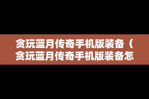 贪玩蓝月传奇手机版装备（贪玩蓝月传奇手机版装备怎么获得）