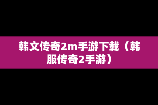 韩文传奇2m手游下载（韩服传奇2手游）