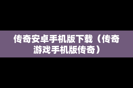 传奇安卓手机版下载（传奇游戏手机版传奇）
