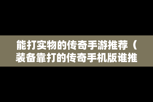 能打实物的传奇手游推荐（装备靠打的传奇手机版谁推荐几个）