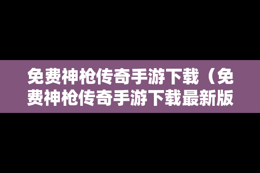 免费神枪传奇手游下载（免费神枪传奇手游下载最新版）
