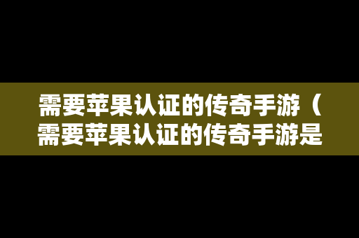 需要苹果认证的传奇手游（需要苹果认证的传奇手游是什么）