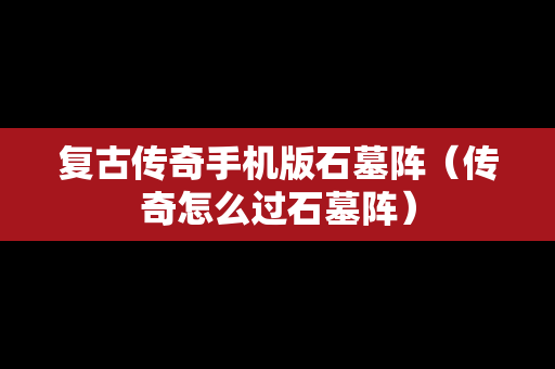 复古传奇手机版石墓阵（传奇怎么过石墓阵）