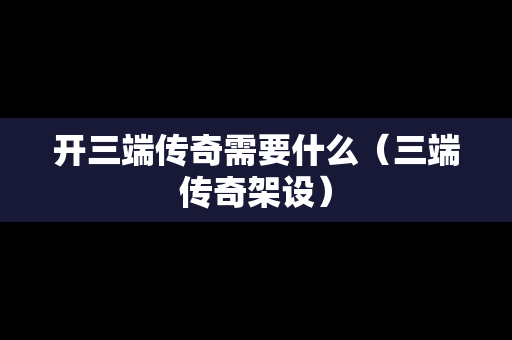 开三端传奇需要什么（三端传奇架设）