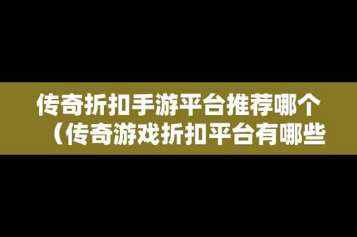 传奇折扣手游平台推荐哪个（传奇游戏折扣平台有哪些）