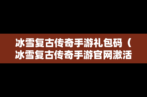 冰雪复古传奇手游礼包码（冰雪复古传奇手游官网激活码）