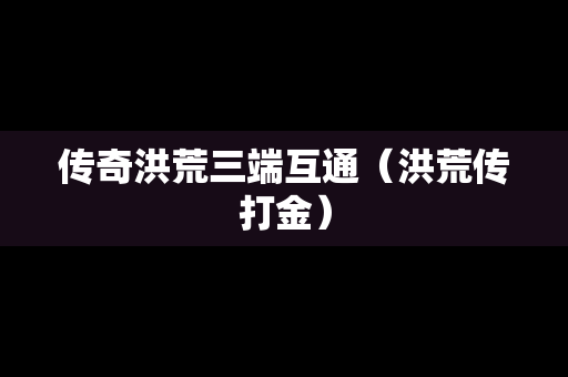 传奇洪荒三端互通（洪荒传打金）