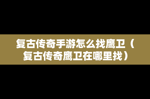 复古传奇手游怎么找鹰卫（复古传奇鹰卫在哪里找）
