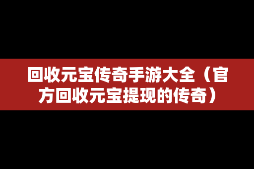 回收元宝传奇手游大全（官方回收元宝提现的传奇）