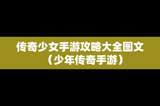 传奇少女手游攻略大全图文（少年传奇手游）