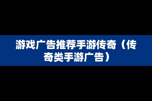 游戏广告推荐手游传奇（传奇类手游广告）