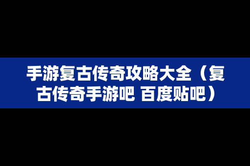 手游复古传奇攻略大全（复古传奇手游吧 百度贴吧）