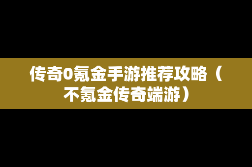 传奇0氪金手游推荐攻略（不氪金传奇端游）