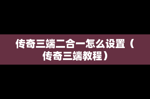 传奇三端二合一怎么设置（传奇三端教程）