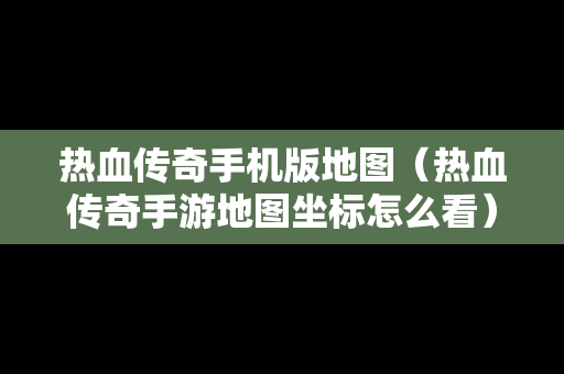 热血传奇手机版地图（热血传奇手游地图坐标怎么看）