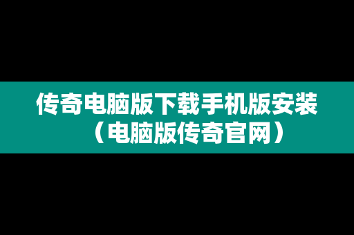 传奇电脑版下载手机版安装（电脑版传奇官网）