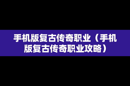 手机版复古传奇职业（手机版复古传奇职业攻略）