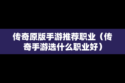 传奇原版手游推荐职业（传奇手游选什么职业好）