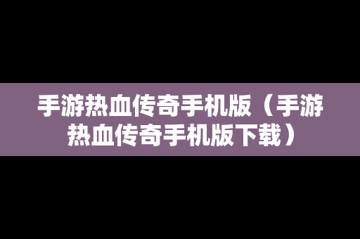 手游热血传奇手机版（手游热血传奇手机版下载）