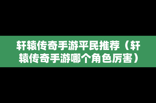 轩辕传奇手游平民推荐（轩辕传奇手游哪个角色厉害）