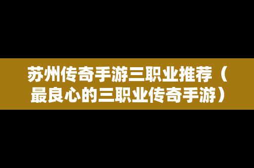苏州传奇手游三职业推荐（最良心的三职业传奇手游）