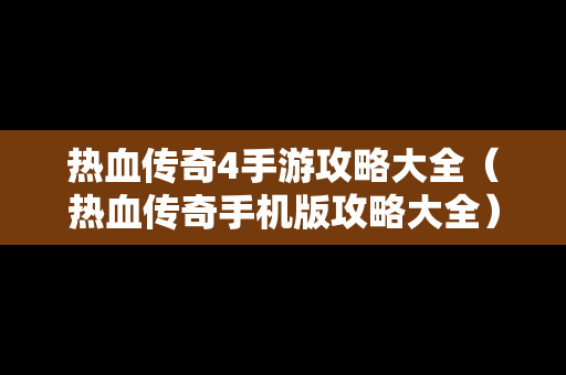热血传奇4手游攻略大全（热血传奇手机版攻略大全）