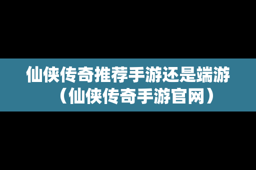 仙侠传奇推荐手游还是端游（仙侠传奇手游官网）