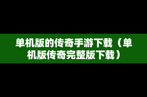 单机版的传奇手游下载（单机版传奇完整版下载）