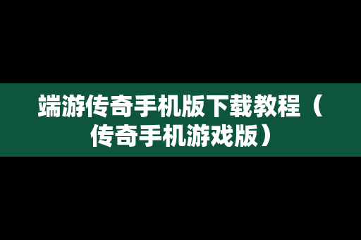 端游传奇手机版下载教程（传奇手机游戏版）