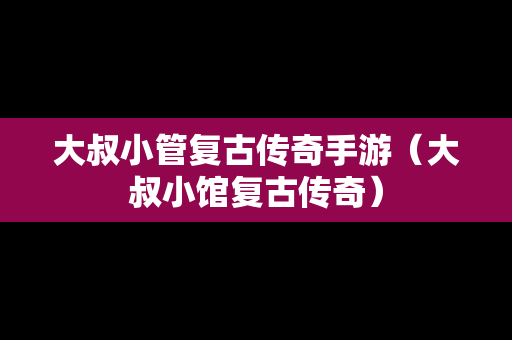 大叔小管复古传奇手游（大叔小馆复古传奇）