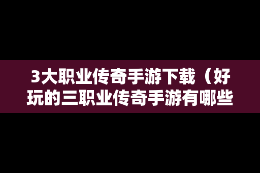 3大职业传奇手游下载（好玩的三职业传奇手游有哪些）
