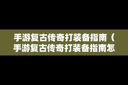 手游复古传奇打装备指南（手游复古传奇打装备指南怎么打）