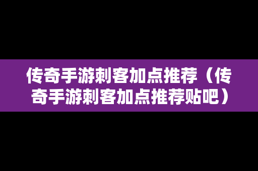 传奇手游刺客加点推荐（传奇手游刺客加点推荐贴吧）
