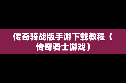 传奇骑战版手游下载教程（传奇骑士游戏）