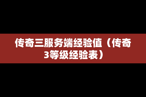 传奇三服务端经验值（传奇3等级经验表）