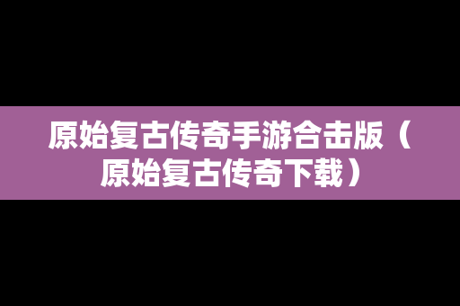原始复古传奇手游合击版（原始复古传奇下载）-第1张图片-传奇手游SF发布网