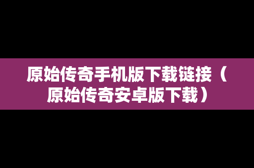 原始传奇手机版下载链接（原始传奇安卓版下载）