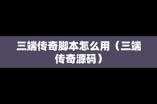 三端传奇脚本怎么用（三端传奇源码）