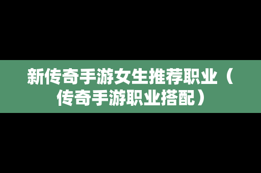 新传奇手游女生推荐职业（传奇手游职业搭配）