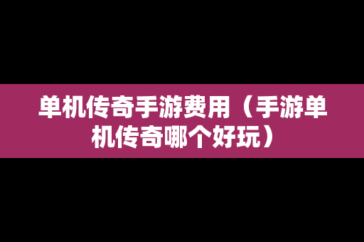 单机传奇手游费用（手游单机传奇哪个好玩）