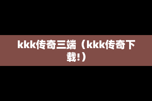 kkk传奇三端（kkk传奇下载!）