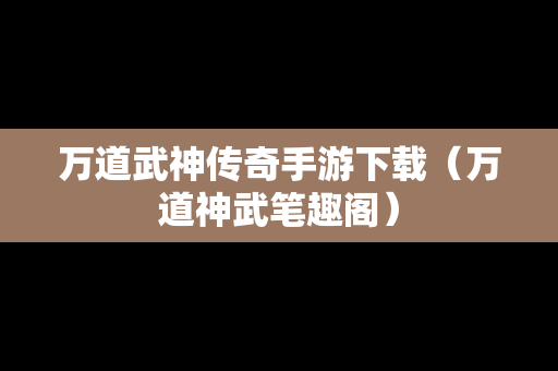 万道武神传奇手游下载（万道神武笔趣阁）