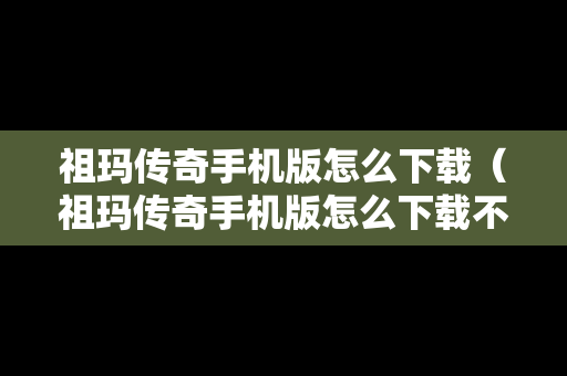 祖玛传奇手机版怎么下载（祖玛传奇手机版怎么下载不了）