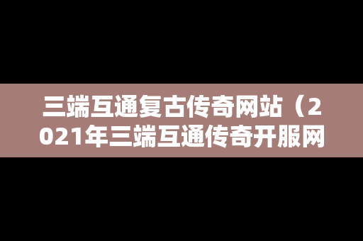 三端互通复古传奇网站（2021年三端互通传奇开服网站）