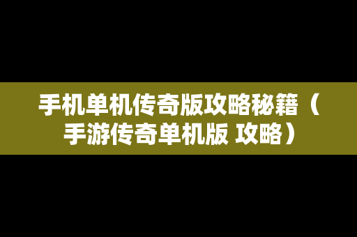 手机单机传奇版攻略秘籍（手游传奇单机版 攻略）